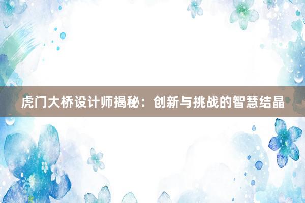 虎门大桥设计师揭秘：创新与挑战的智慧结晶