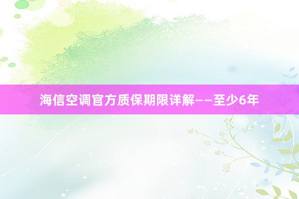 海信空调官方质保期限详解——至少6年